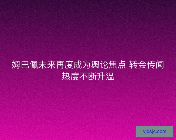 姆巴佩未来再度成为舆论焦点 转会传闻热度不断升温