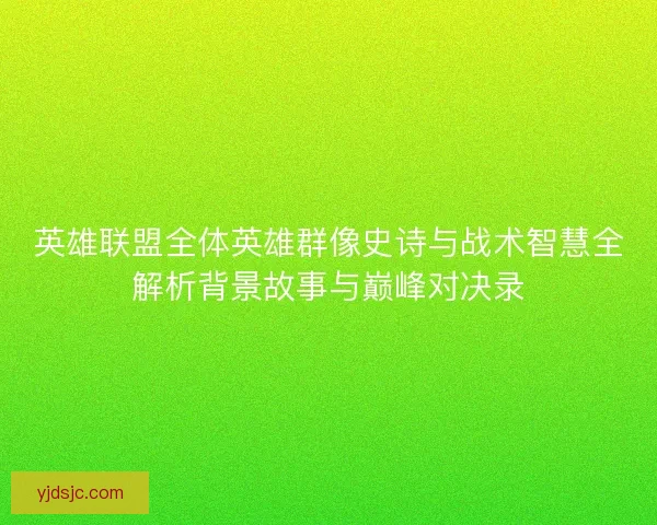 英雄联盟全体英雄群像史诗与战术智慧全解析背景故事与巅峰对决录