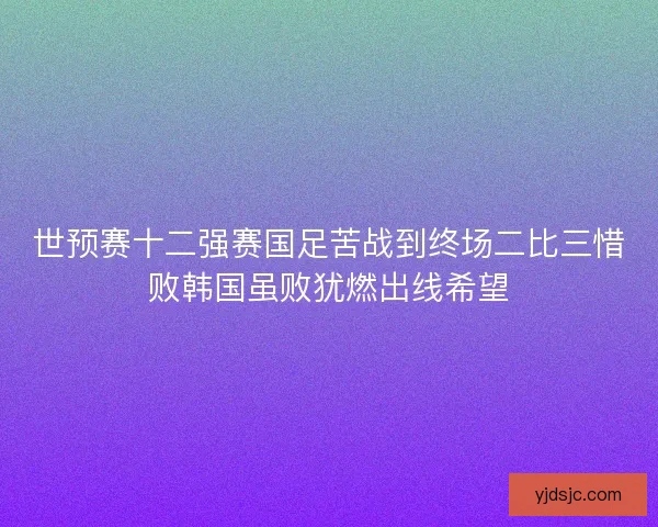 世预赛十二强赛国足苦战到终场二比三惜败韩国虽败犹燃出线希望