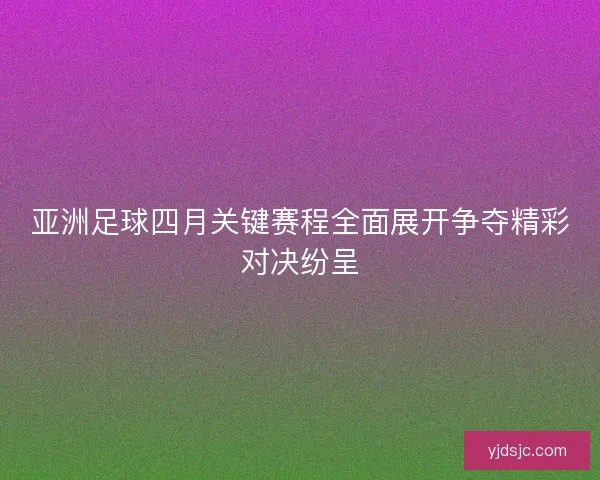 亚洲足球四月关键赛程全面展开争夺精彩对决纷呈