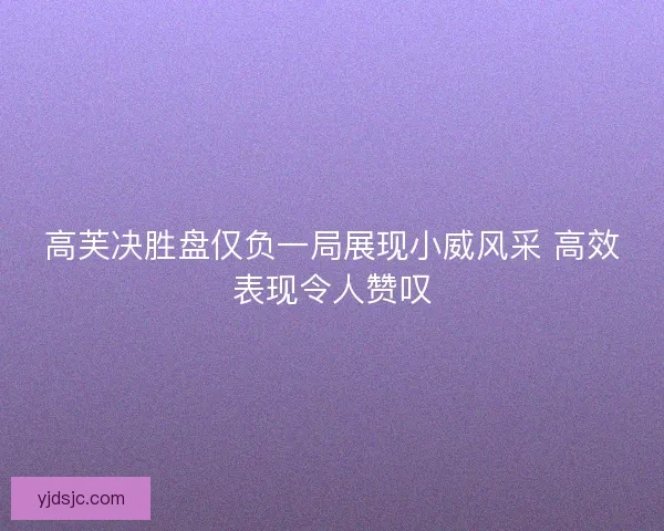 高芙决胜盘仅负一局展现小威风采 高效表现令人赞叹