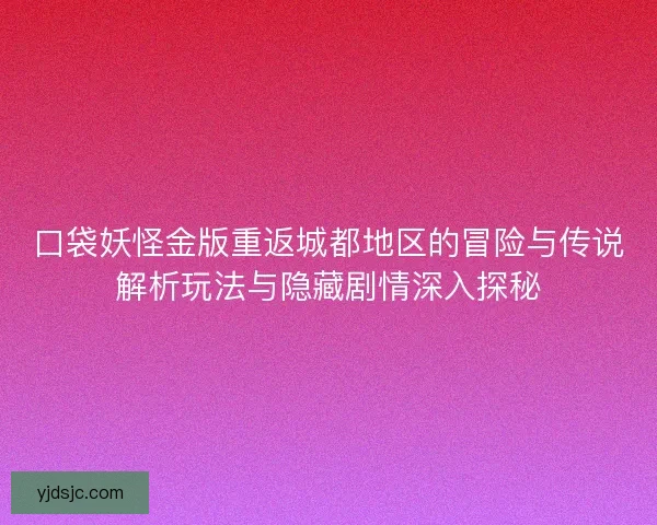 口袋妖怪金版重返城都地区的冒险与传说解析玩法与隐藏剧情深入探秘