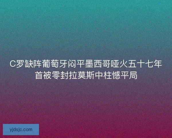 C罗缺阵葡萄牙闷平墨西哥哑火五十七年首被零封拉莫斯中柱憾平局